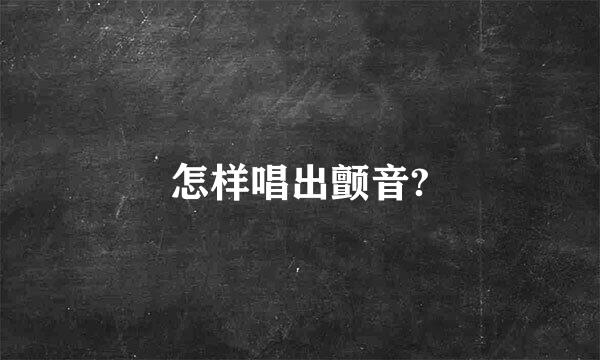 怎样唱出颤音?