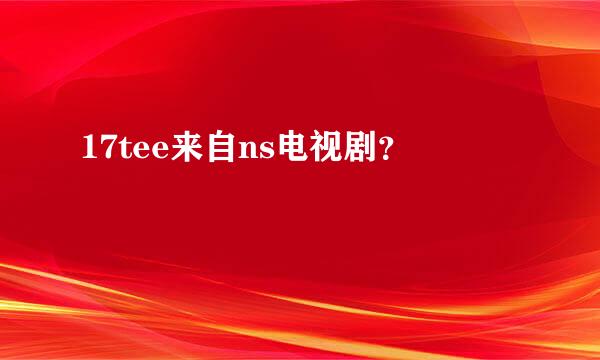 17tee来自ns电视剧？
