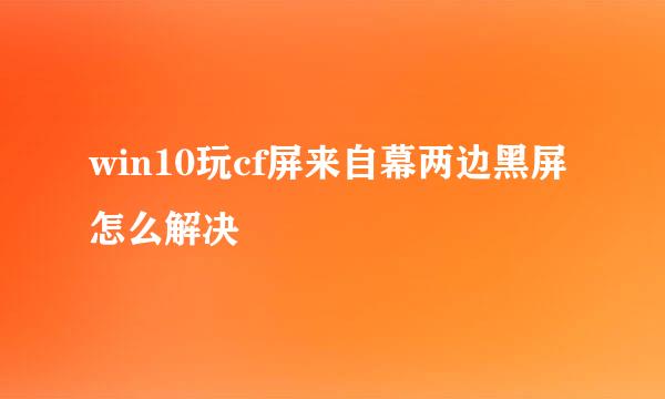 win10玩cf屏来自幕两边黑屏怎么解决
