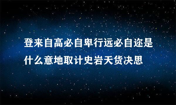 登来自高必自卑行远必自迩是什么意地取计史岩天货决思