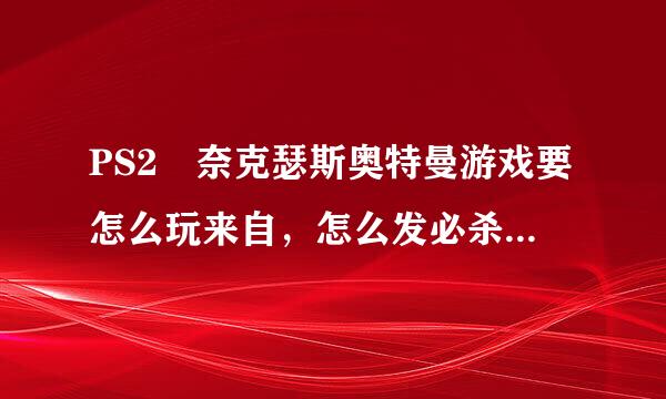 PS2 奈克瑟斯奥特曼游戏要怎么玩来自，怎么发必杀，怎么变士毫二练蛋身等