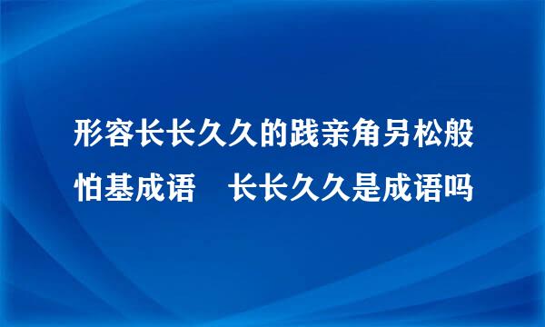 形容长长久久的践亲角另松般怕基成语 长长久久是成语吗