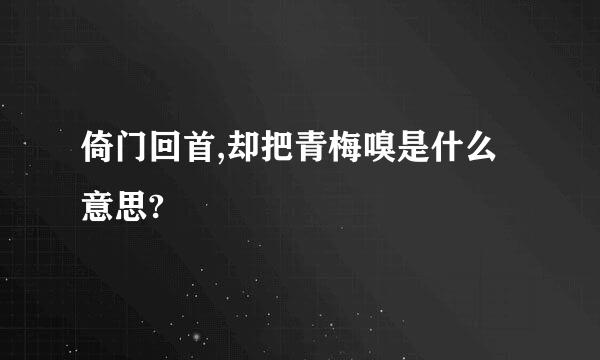 倚门回首,却把青梅嗅是什么意思?