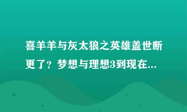 喜羊羊与灰太狼之英雄盖世断更了？梦想与理想3到现在快1月了。。。