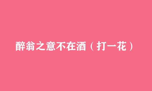 醉翁之意不在酒（打一花）