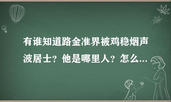 有谁知道路金准界被鸡稳烟声波居士？他是哪里人？怎么样能够联系到他？？