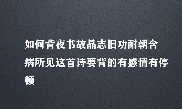 如何背夜书故晶志旧功耐朝含病所见这首诗要背的有感情有停顿
