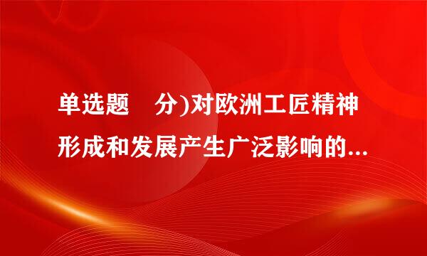 单选题 分)对欧洲工匠精神形成和发展产生广泛影响的是( )