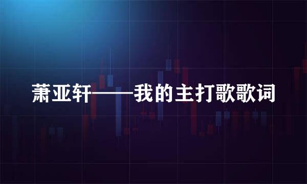 萧亚轩——我的主打歌歌词