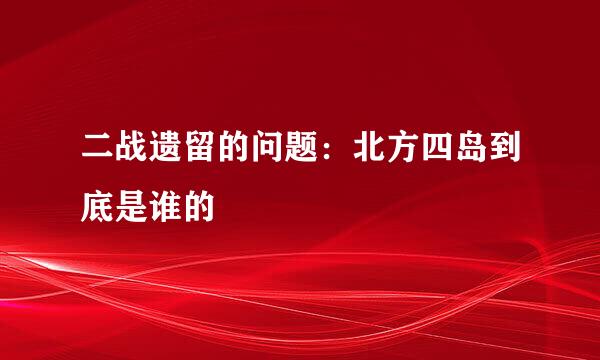 二战遗留的问题：北方四岛到底是谁的