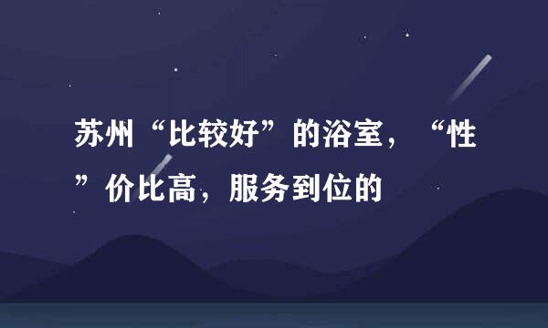 苏州“比较好”的浴室，“性”价比高，服务到位的