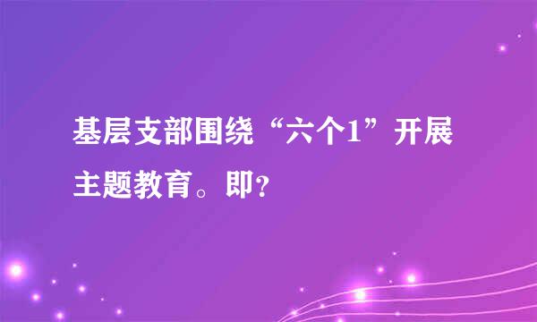 基层支部围绕“六个1”开展主题教育。即？