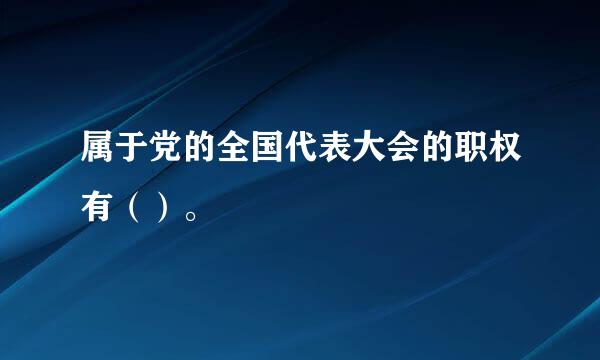 属于党的全国代表大会的职权有（）。