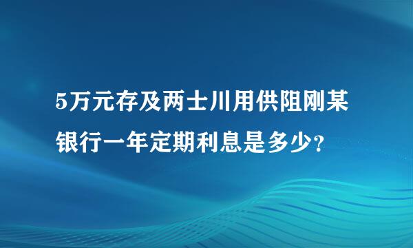 5万元存及两士川用供阻刚某银行一年定期利息是多少？