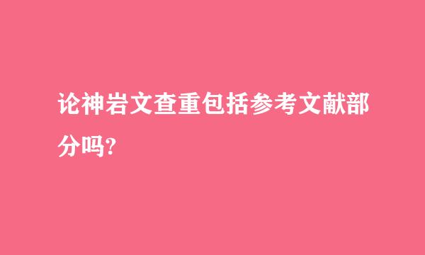 论神岩文查重包括参考文献部分吗?