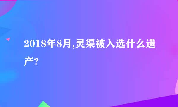 2018年8月,灵渠被入选什么遗产?