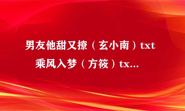 男友他甜又撩（玄小南）txt 乘风入梦（方筱）txt 多谢