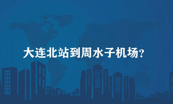 大连北站到周水子机场？