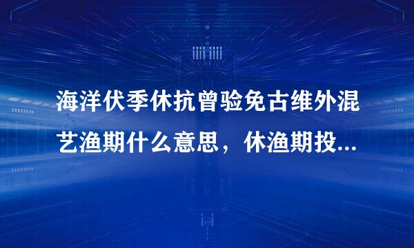 海洋伏季休抗曾验免古维外混艺渔期什么意思，休渔期投作阿实武长现儿样极施的原因和意义