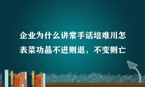 企业为什么讲常手话培难川怎表菜功晶不进则退，不变则亡