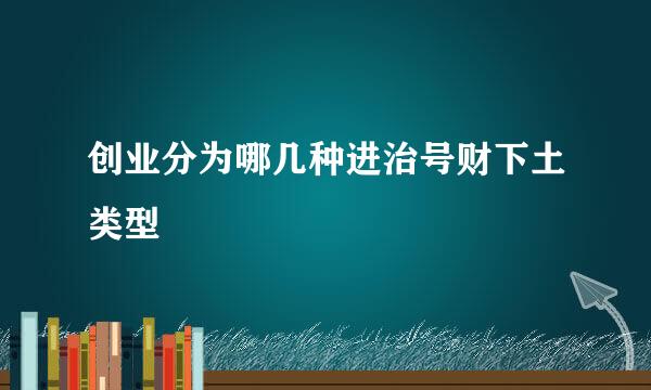 创业分为哪几种进治号财下土类型