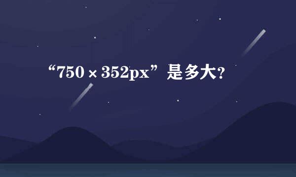 “750×352px”是多大？