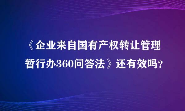 《企业来自国有产权转让管理暂行办360问答法》还有效吗？