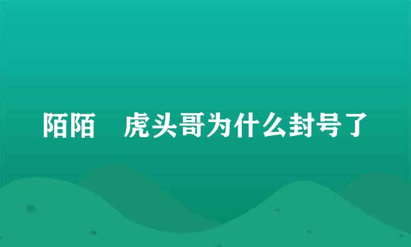 陌陌 虎头哥为什么封号了