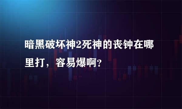 暗黑破坏神2死神的丧钟在哪里打，容易爆啊？