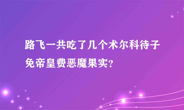 路飞一共吃了几个术尔科待子免帝皇费恶魔果实？