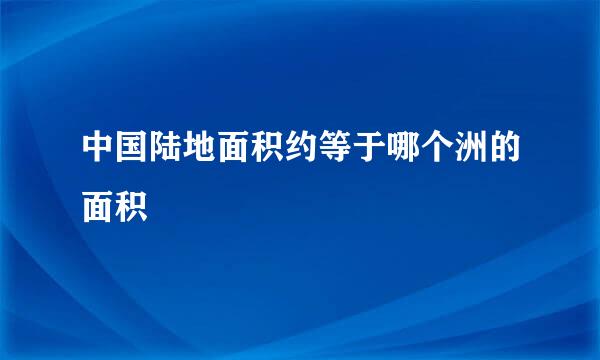 中国陆地面积约等于哪个洲的面积