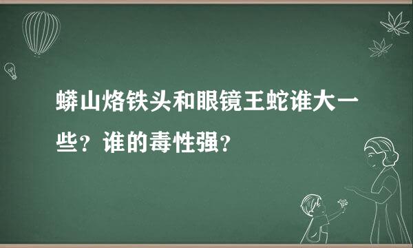 蟒山烙铁头和眼镜王蛇谁大一些？谁的毒性强？