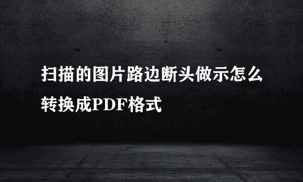 扫描的图片路边断头做示怎么转换成PDF格式
