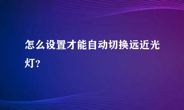 怎么设置才能自动切换远近光灯？
