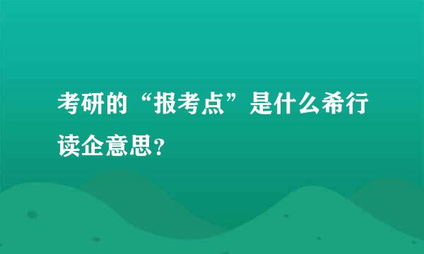 考研的“报考点”是什么希行读企意思？