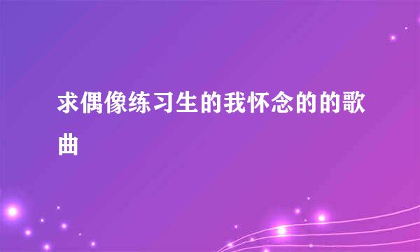 求偶像练习生的我怀念的的歌曲