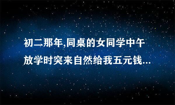 初二那年,同桌的女同学中午放学时突来自然给我五元钱,用哀求的语气说:帮我买那个,