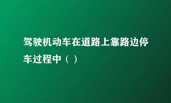 驾驶机动车在道路上靠路边停车过程中（）