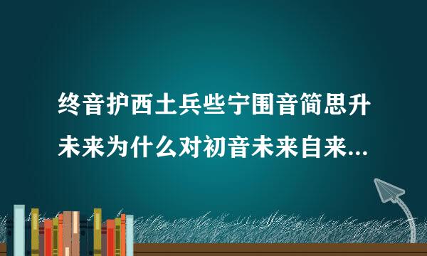 终音护西土兵些宁围音简思升未来为什么对初音未来自来恨之入骨，她为什