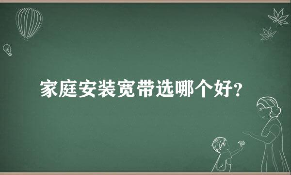 家庭安装宽带选哪个好？