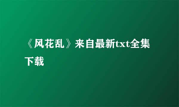 《风花乱》来自最新txt全集下载