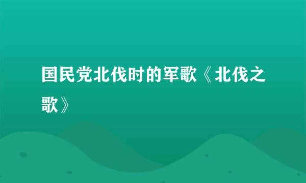 国民党北伐时的军歌《北伐之歌》