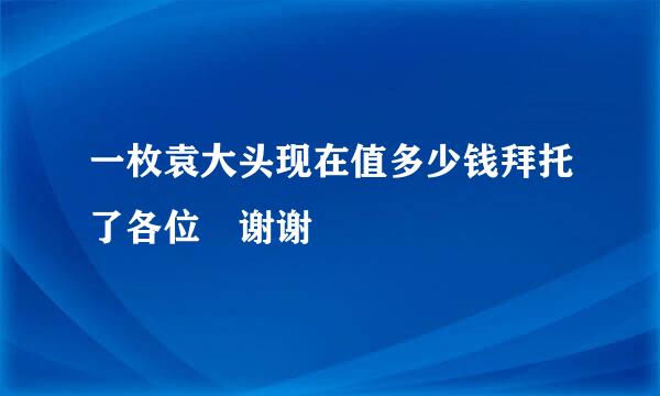 一枚袁大头现在值多少钱拜托了各位 谢谢