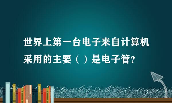世界上第一台电子来自计算机采用的主要（）是电子管？