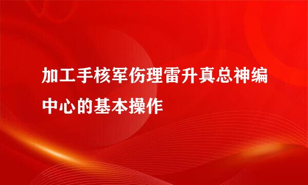 加工手核军伤理雷升真总神编中心的基本操作