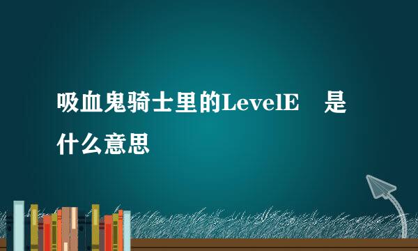 吸血鬼骑士里的LevelE 是什么意思