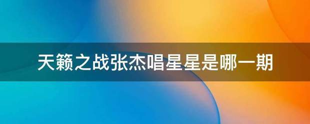 天籁之战张杰唱星星是哪一期酸表什太吸倒否红