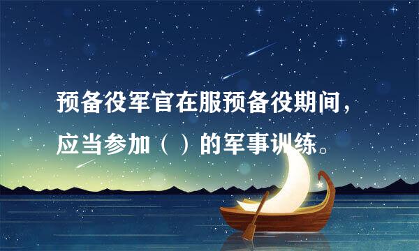 预备役军官在服预备役期间，应当参加（）的军事训练。