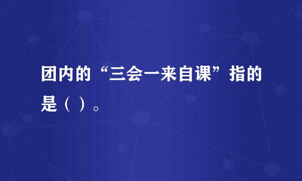 团内的“三会一来自课”指的是（）。