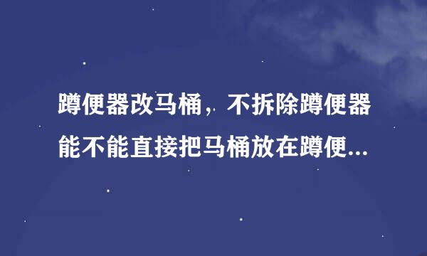 蹲便器改马桶，不拆除蹲便器能不能直接把马桶放在蹲便器上，需要哪些材料，求大神